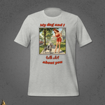 My Dog and I Talk Shit About You Unisex T-shirt 10